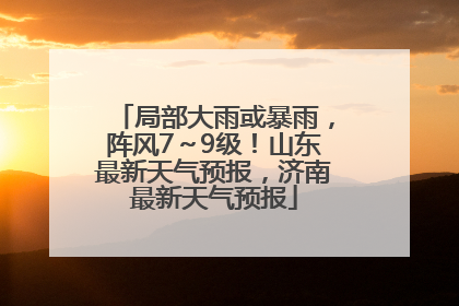 局部大雨或暴雨，阵风7～9级！山东最新天气预报，济南最新天气预报