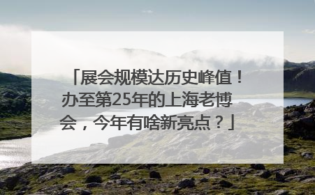 展会规模达历史峰值！办至第25年的上海老博会，今年有啥新亮点？