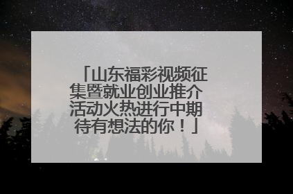 山东福彩视频征集暨就业创业推介活动火热进行中期待有想法的你！