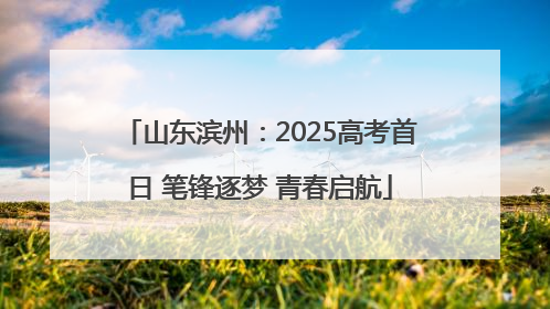 山东滨州：2025高考首日 笔锋逐梦 青春启航