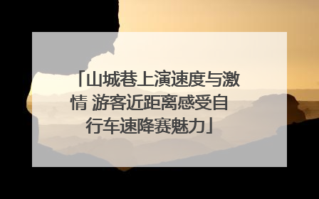山城巷上演速度与激情 游客近距离感受自行车速降赛魅力