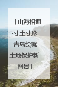 山海相拥·寸土寸珍 青岛绘就土地保护新图景
