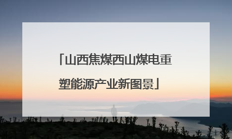 山西焦煤西山煤电重塑能源产业新图景