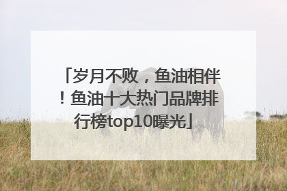 岁月不败，鱼油相伴！鱼油十大热门品牌排行榜top10曝光