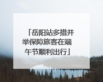 岳阳站多措并举保障旅客在端午节顺利出行