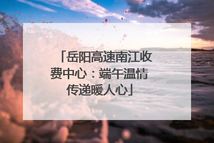 岳阳高速南江收费中心：端午温情传递暖人心