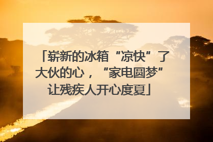 崭新的冰箱“凉快”了大伙的心，“家电圆梦”让残疾人开心度夏