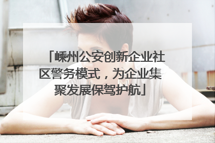 嵊州公安创新企业社区警务模式，为企业集聚发展保驾护航