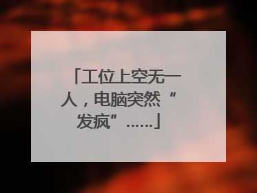 工位上空无一人，电脑突然“发疯”……