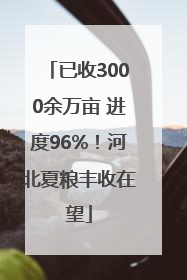 已收3000余万亩 进度96%！河北夏粮丰收在望