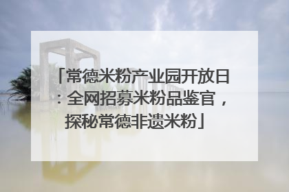 常德米粉产业园开放日：全网招募米粉品鉴官，探秘常德非遗米粉
