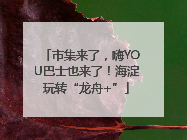 市集来了，嗨YOU巴士也来了！海淀玩转“龙舟+”