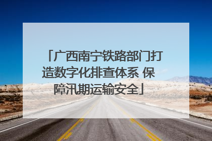 广西南宁铁路部门打造数字化排查体系 保障汛期运输安全