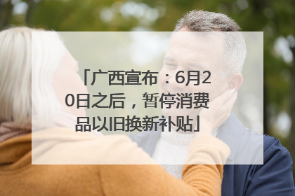广西宣布：6月20日之后，暂停消费品以旧换新补贴