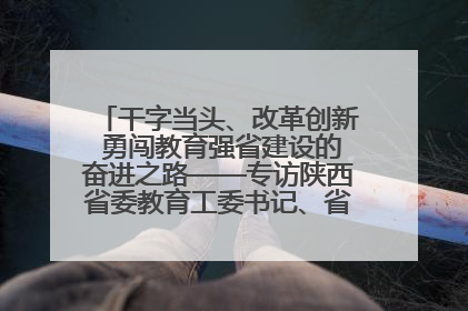 干字当头、改革创新 勇闯教育强省建设的奋进之路——专访陕西省委教育工委书记、省教育厅厅长王树声