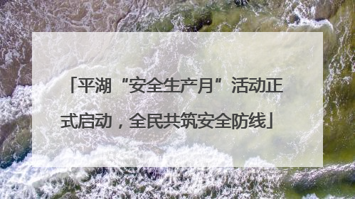 平湖“安全生产月”活动正式启动，全民共筑安全防线