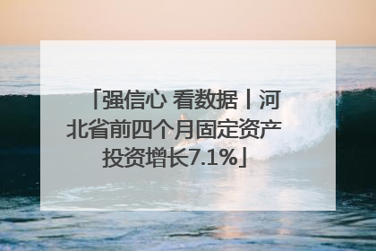 强信心 看数据丨河北省前四个月固定资产投资增长7.1%