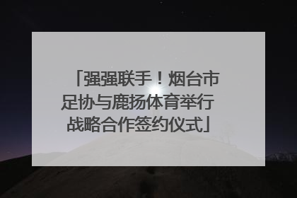 强强联手！烟台市足协与鹿扬体育举行战略合作签约仪式