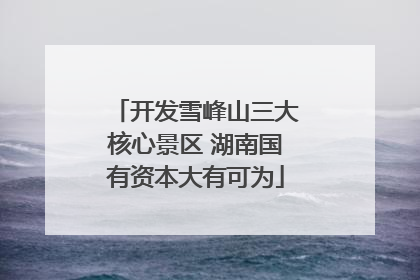 开发雪峰山三大核心景区 湖南国有资本大有可为