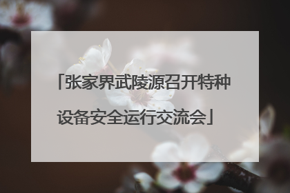 张家界武陵源召开特种设备安全运行交流会