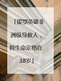 援鄂英雄非洲纵身救人，将生命定格在38岁