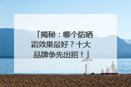 揭秘：哪个防晒霜效果最好？十大品牌争先出招！