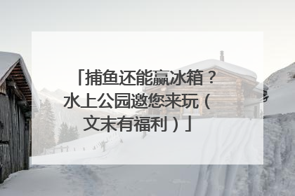 捕鱼还能赢冰箱？水上公园邀您来玩（文末有福利）