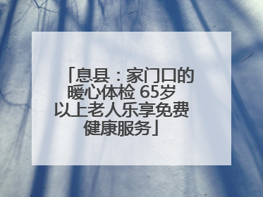 息县：家门口的暖心体检 65岁以上老人乐享免费健康服务