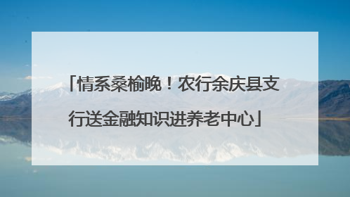 情系桑榆晚！农行余庆县支行送金融知识进养老中心