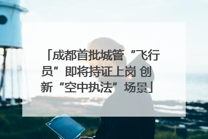 成都首批城管“飞行员”即将持证上岗 创新“空中执法”场景