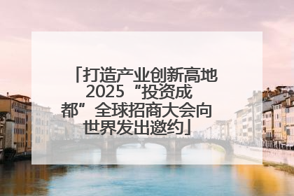打造产业创新高地 2025“投资成都”全球招商大会向世界发出邀约