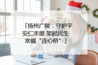 扬州广陵：守护平安仁丰里 架起民生幸福“连心桥”