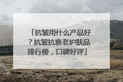 抗皱用什么产品好？抗皱抗衰老护肤品排行榜，口碑好评