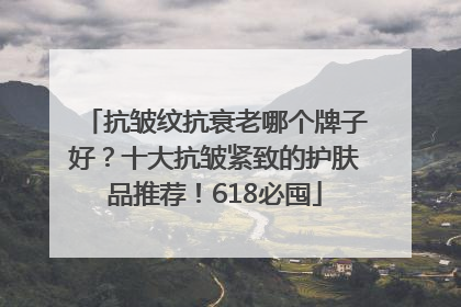 抗皱纹抗衰老哪个牌子好？十大抗皱紧致的护肤品推荐！618必囤