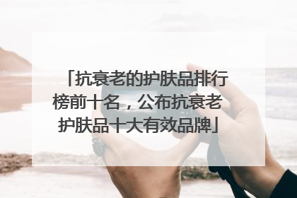 抗衰老的护肤品排行榜前十名，公布抗衰老护肤品十大有效品牌