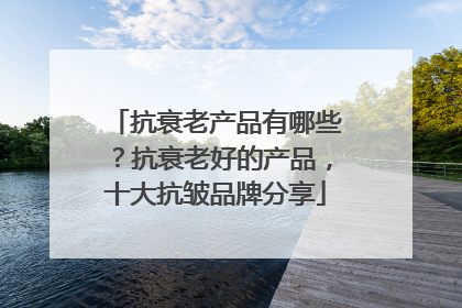 抗衰老产品有哪些？抗衰老好的产品，十大抗皱品牌分享