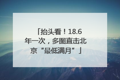 抬头看！18.6年一次，多图直击北京“最低满月”