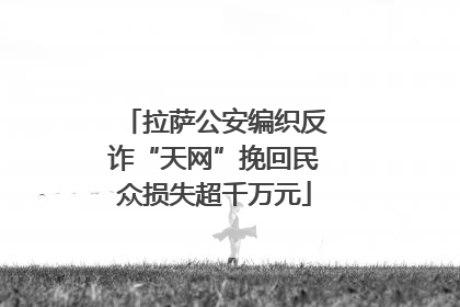 拉萨公安编织反诈“天网”挽回民众损失超千万元