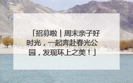 招募啦｜周末亲子好时光，一起奔赴春光公园，发现环上之美！