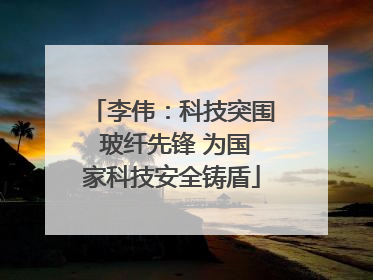 李伟：科技突围 玻纤先锋 为国家科技安全铸盾