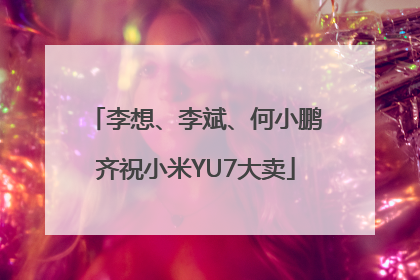 李想、李斌、何小鹏齐祝小米YU7大卖