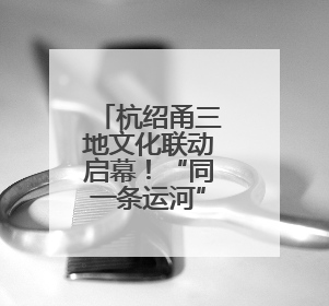 杭绍甬三地文化联动启幕！“同一条运河”激活文化遗产新生机