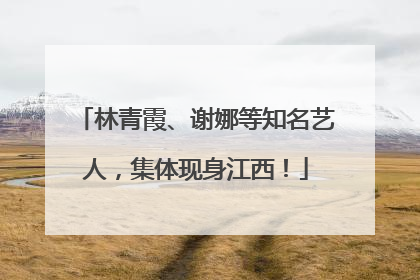 林青霞、谢娜等知名艺人，集体现身江西！