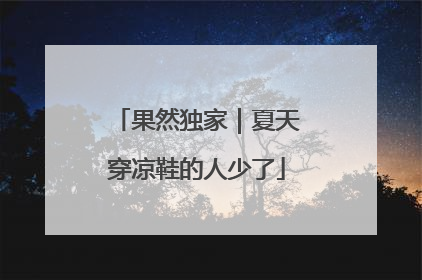 果然独家｜夏天穿凉鞋的人少了