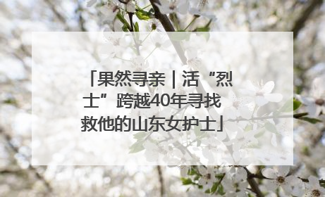 果然寻亲｜活“烈士”跨越40年寻找救他的山东女护士