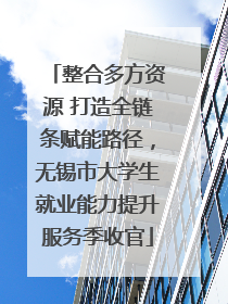 整合多方资源 打造全链条赋能路径，无锡市大学生就业能力提升服务季收官