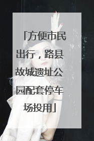 方便市民出行，路县故城遗址公园配套停车场投用