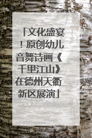 文化盛宴！原创幼儿音舞诗画《千里江山》在德州天衢新区展演
