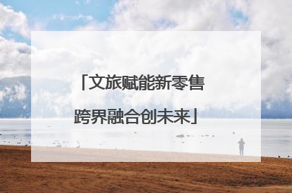 文旅赋能新零售 跨界融合创未来