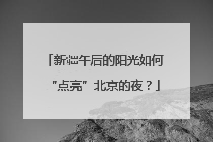 新疆午后的阳光如何“点亮”北京的夜？